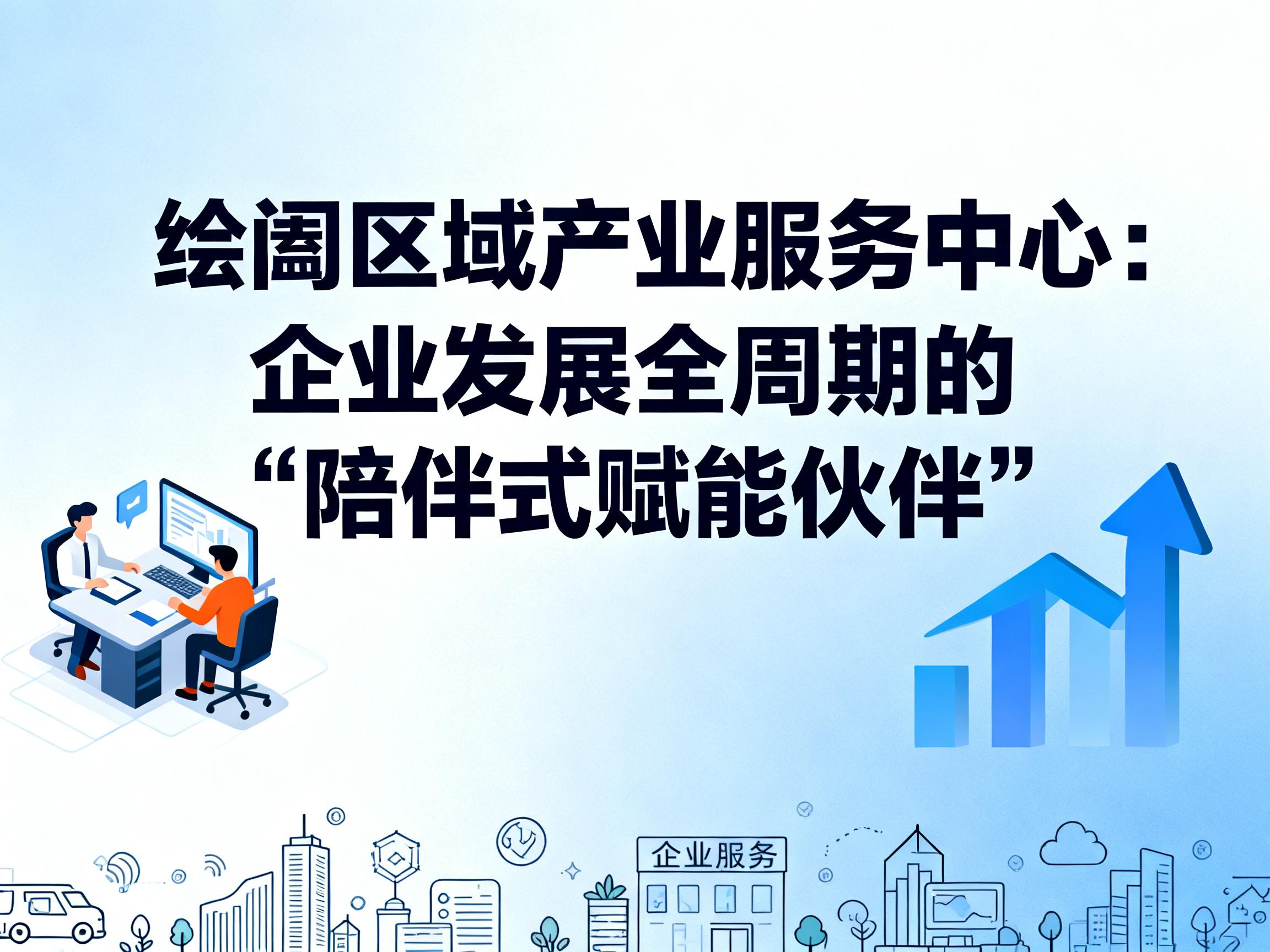 绘阖区域产业服务中心：企业发展全周期的 “陪伴式赋能伙伴”